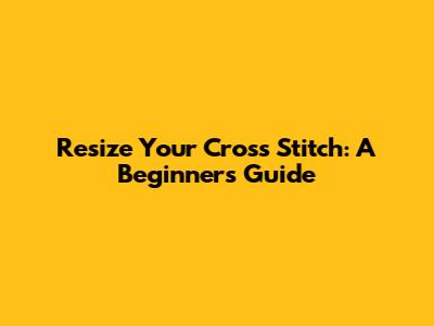 Resize Your Cross Stitch: A Beginner's Guide