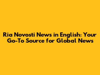 Ria Novosti News in English: Your Go-To Source for Global News