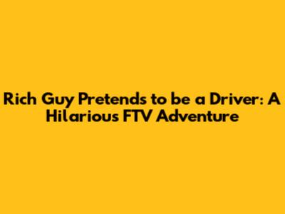 Rich Guy Pretends to be a Driver: A Hilarious FTV Adventure