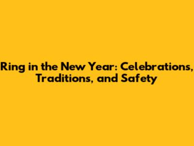 Ring in the New Year: Celebrations, Traditions, and Safety