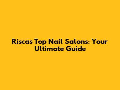 Risca's Top Nail Salons: Your Ultimate Guide
