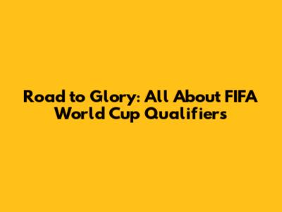 Road to Glory: All About FIFA World Cup Qualifiers