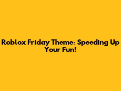 Roblox Friday Theme: Speeding Up Your Fun!