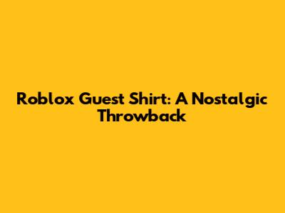 Roblox Guest Shirt: A Nostalgic Throwback