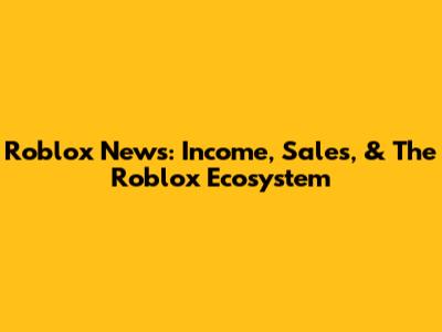 Roblox News: Income, Sales, & The Roblox Ecosystem