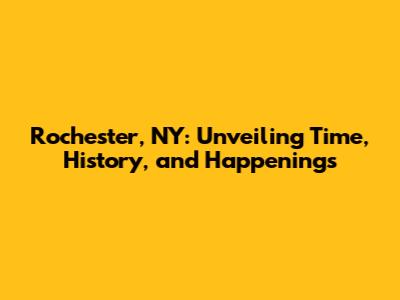 Rochester, NY: Unveiling Time, History, and Happenings