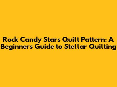 Rock Candy Stars Quilt Pattern: A Beginner's Guide to Stellar Quilting