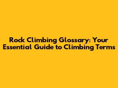 Rock Climbing Glossary: Your Essential Guide to Climbing Terms