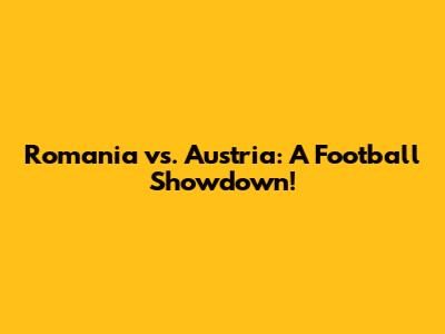 Romania vs. Austria: A Football Showdown!