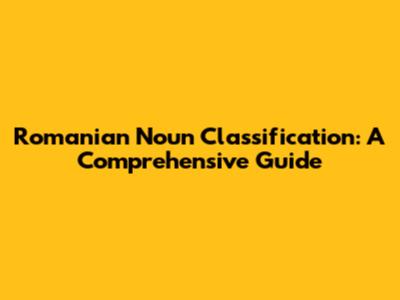 Romanian Noun Classification: A Comprehensive Guide