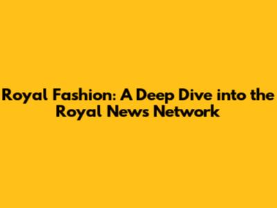 Royal Fashion: A Deep Dive into the Royal News Network
