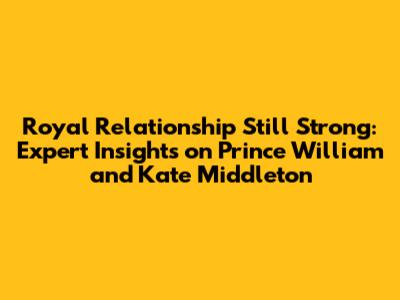 Royal Relationship Still Strong: Expert Insights on Prince William and Kate Middleton