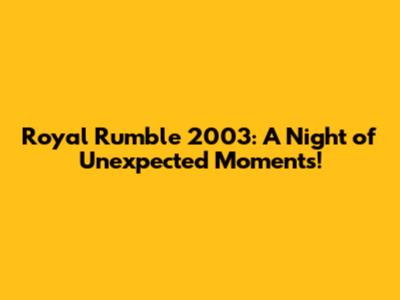 Royal Rumble 2003: A Night of Unexpected Moments!