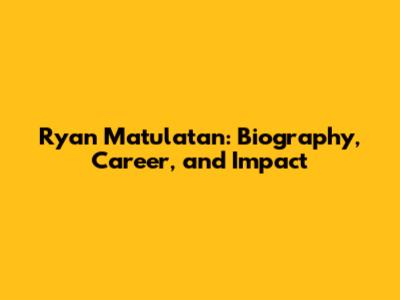 Ryan Matulatan: Biography, Career, and Impact