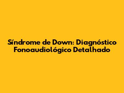 Síndrome de Down: Diagnóstico Fonoaudiológico Detalhado