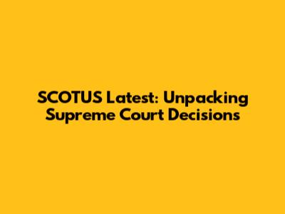 SCOTUS Latest: Unpacking Supreme Court Decisions