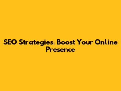SEO Strategies: Boost Your Online Presence