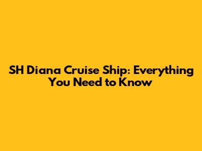 SH Diana Cruise Ship: Everything You Need to Know
