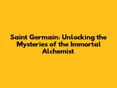 Saint Germain: Unlocking the Mysteries of the Immortal Alchemist