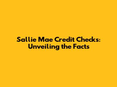 Sallie Mae Credit Checks: Unveiling the Facts