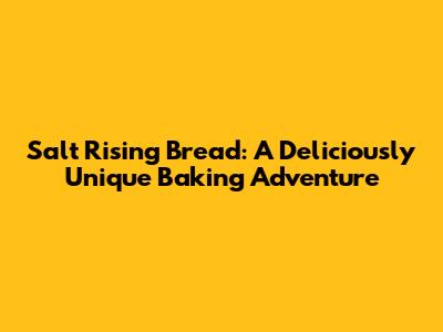 Salt Rising Bread: A Deliciously Unique Baking Adventure
