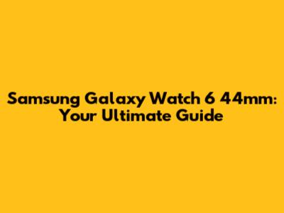 Samsung Galaxy Watch 6 44mm: Your Ultimate Guide
