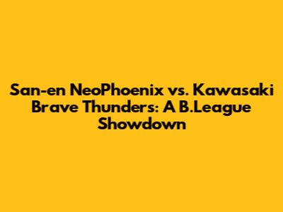 San-en NeoPhoenix vs. Kawasaki Brave Thunders: A B.League Showdown