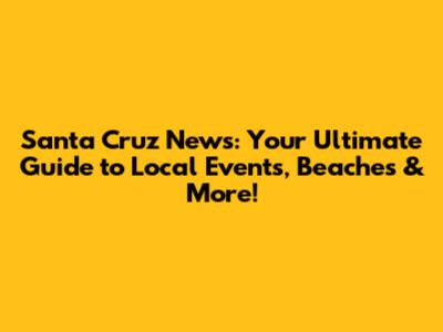 Santa Cruz News: Your Ultimate Guide to Local Events, Beaches & More!