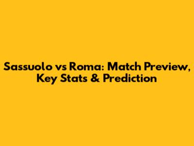 Sassuolo vs Roma: Match Preview, Key Stats & Prediction