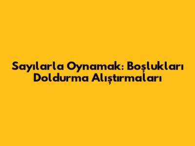 Sayılarla Oynamak: Boşlukları Doldurma Alıştırmaları