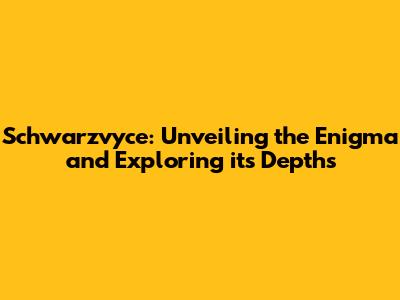 Schwarzvyce: Unveiling the Enigma and Exploring its Depths