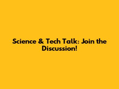 Science & Tech Talk: Join the Discussion!