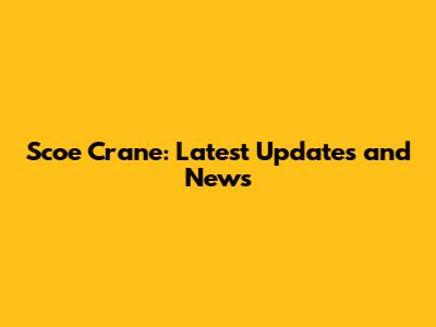 Scoe Crane: Latest Updates and News
