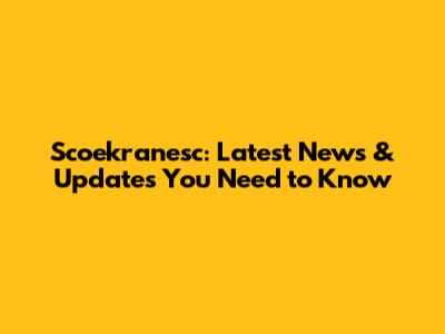 Scoekranesc: Latest News & Updates You Need to Know