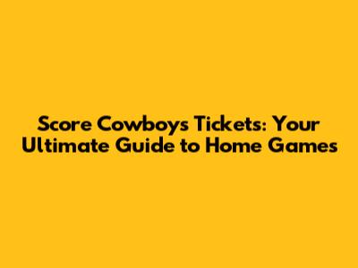 Score Cowboys Tickets: Your Ultimate Guide to Home Games