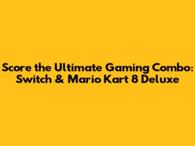 Score the Ultimate Gaming Combo: Switch & Mario Kart 8 Deluxe