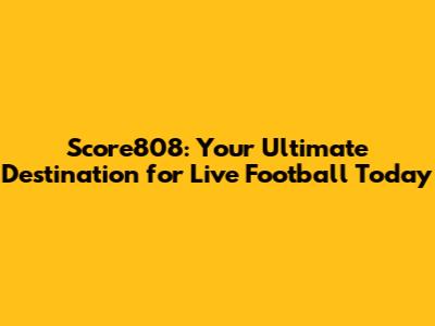 Score808: Your Ultimate Destination for Live Football Today