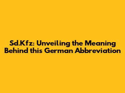 Sd.Kfz: Unveiling the Meaning Behind this German Abbreviation