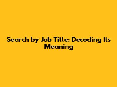 Search by Job Title: Decoding Its Meaning