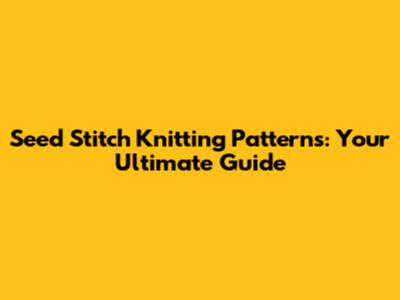 Seed Stitch Knitting Patterns: Your Ultimate Guide