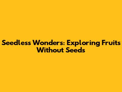 Seedless Wonders: Exploring Fruits Without Seeds