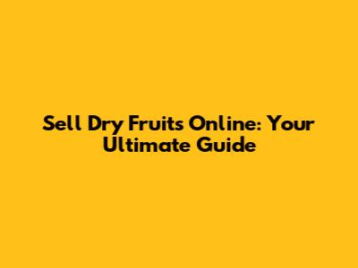 Sell Dry Fruits Online: Your Ultimate Guide
