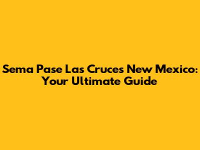 Sema Pase Las Cruces New Mexico: Your Ultimate Guide