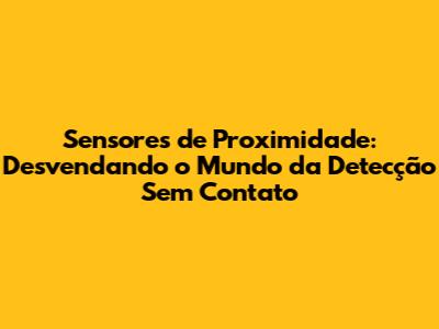 Sensores de Proximidade: Desvendando o Mundo da Detecção Sem Contato