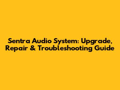 Sentra Audio System: Upgrade, Repair & Troubleshooting Guide