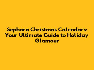 Sephora Christmas Calendars: Your Ultimate Guide to Holiday Glamour