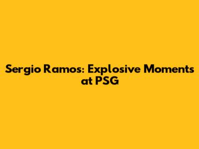 Sergio Ramos: Explosive Moments at PSG