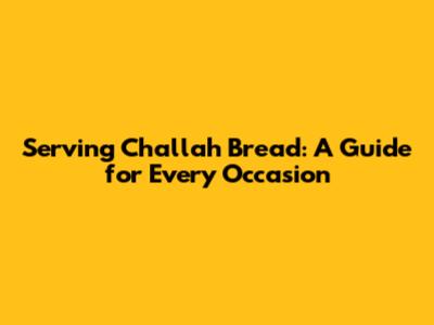 Serving Challah Bread: A Guide for Every Occasion