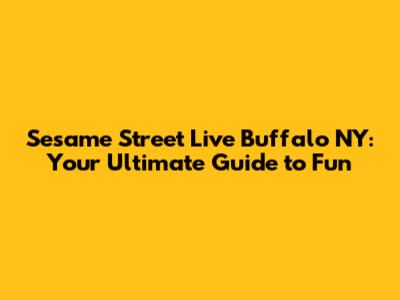 Sesame Street Live Buffalo NY: Your Ultimate Guide to Fun