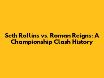 Seth Rollins vs. Roman Reigns: A Championship Clash History